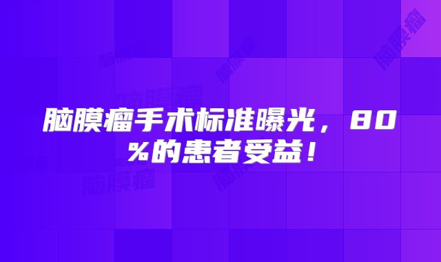 脑膜瘤手术标准曝光，80%的患者受益！