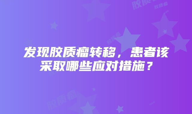 发现胶质瘤转移，患者该采取哪些应对措施？
