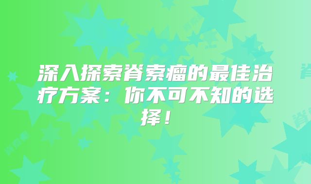 深入探索脊索瘤的最佳治疗方案：你不可不知的选择！