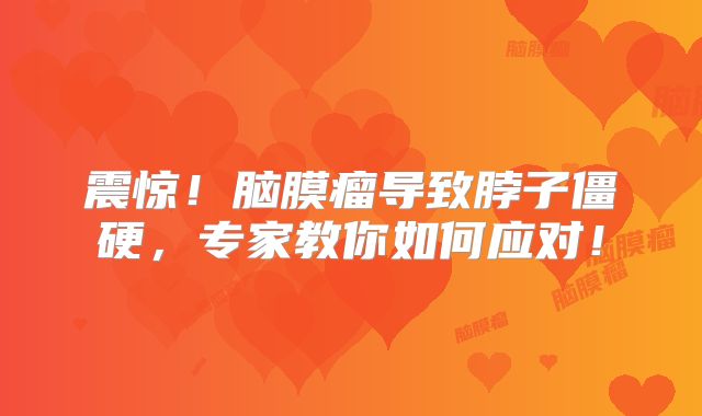 震惊！脑膜瘤导致脖子僵硬，专家教你如何应对！