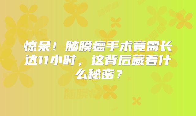 惊呆！脑膜瘤手术竟需长达11小时，这背后藏着什么秘密？