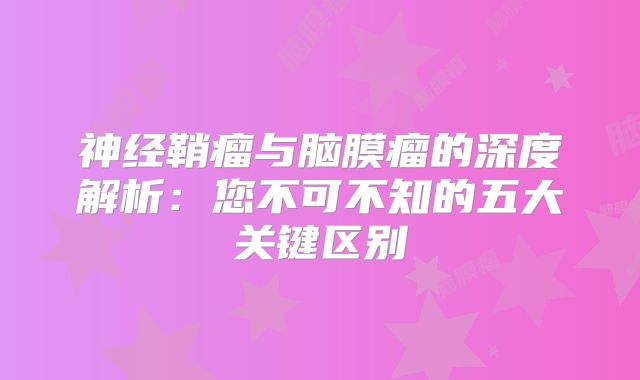 神经鞘瘤与脑膜瘤的深度解析：您不可不知的五大关键区别