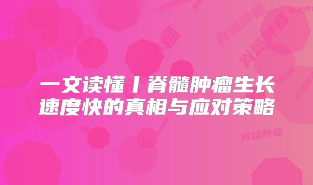 一文读懂丨脊髓肿瘤生长速度快的真相与应对策略