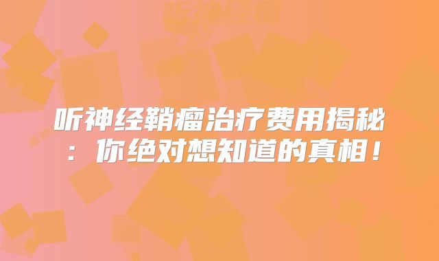 听神经鞘瘤治疗费用揭秘：你绝对想知道的真相！