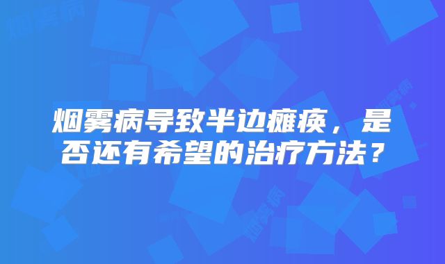 烟雾病导致半边瘫痪，是否还有希望的治疗方法？