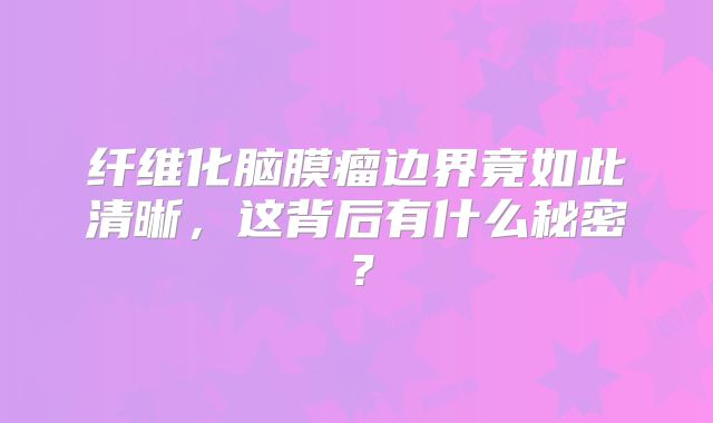 纤维化脑膜瘤边界竟如此清晰，这背后有什么秘密？