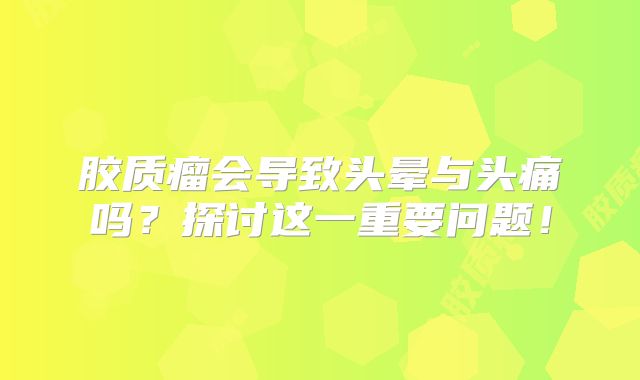 胶质瘤会导致头晕与头痛吗？探讨这一重要问题！