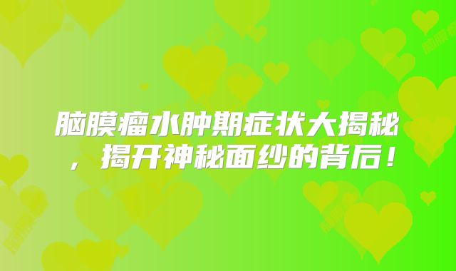 脑膜瘤水肿期症状大揭秘，揭开神秘面纱的背后！