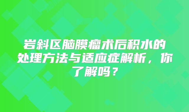岩斜区脑膜瘤术后积水的处理方法与适应症解析，你了解吗？