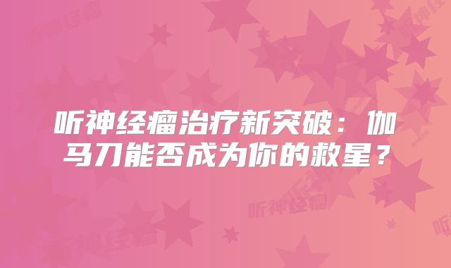 听神经瘤治疗新突破：伽马刀能否成为你的救星？
