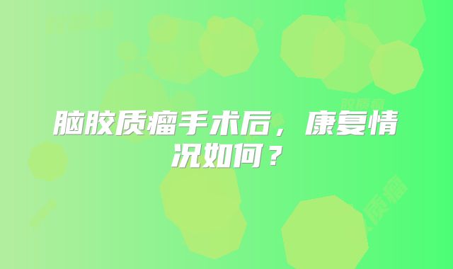 脑胶质瘤手术后，康复情况如何？