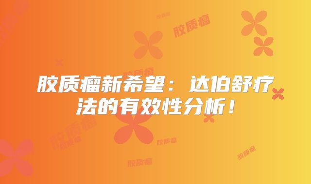 胶质瘤新希望：达伯舒疗法的有效性分析！