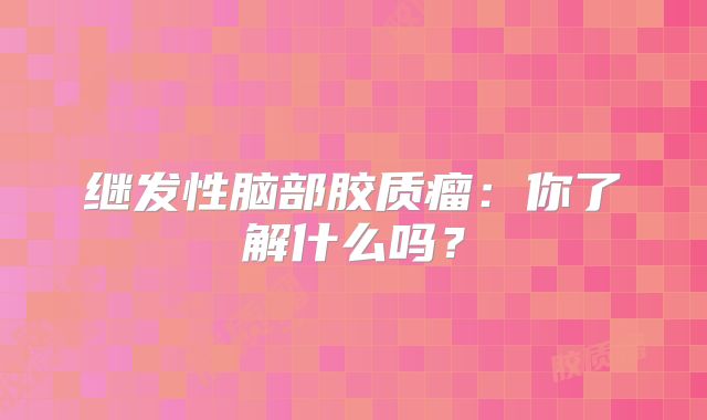 继发性脑部胶质瘤：你了解什么吗？