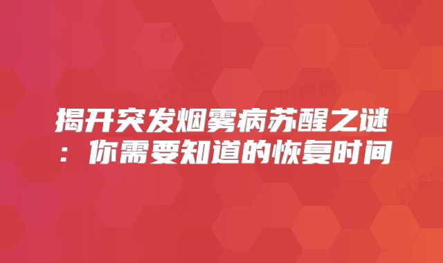 揭开突发烟雾病苏醒之谜：你需要知道的恢复时间
