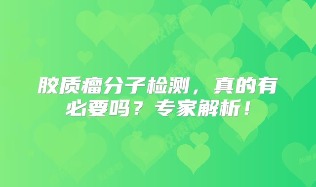 胶质瘤分子检测，真的有必要吗？专家解析！