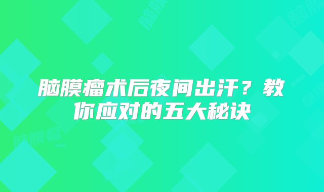 脑膜瘤术后夜间出汗？教你应对的五大秘诀