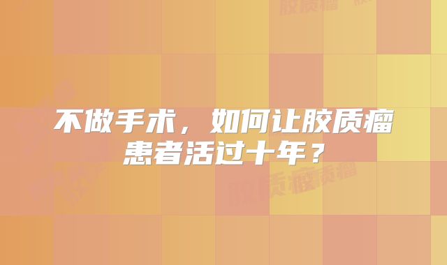 不做手术，如何让胶质瘤患者活过十年？
