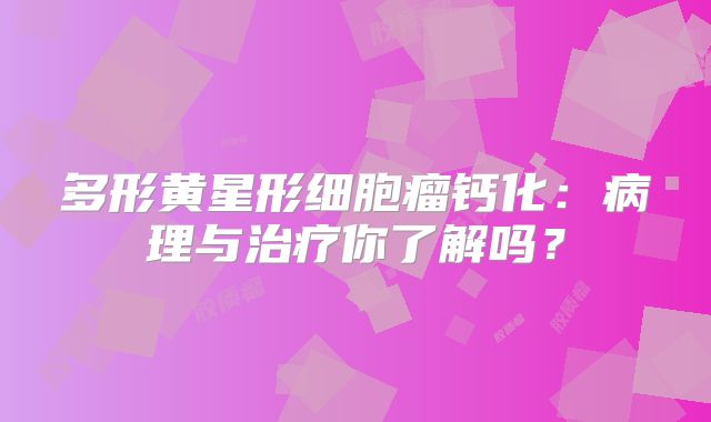 多形黄星形细胞瘤钙化：病理与治疗你了解吗？