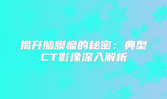 揭开脑膜瘤的秘密：典型CT影像深入解析