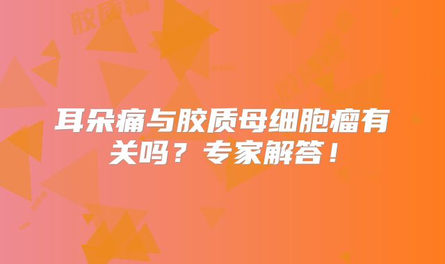 耳朵痛与胶质母细胞瘤有关吗？专家解答！