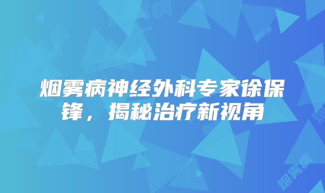 烟雾病神经外科专家徐保锋，揭秘治疗新视角
