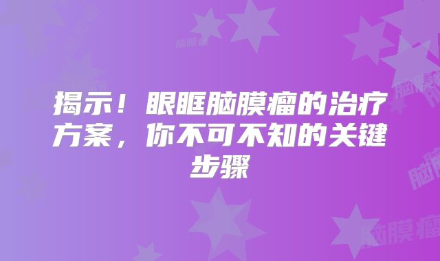 揭示！眼眶脑膜瘤的治疗方案，你不可不知的关键步骤
