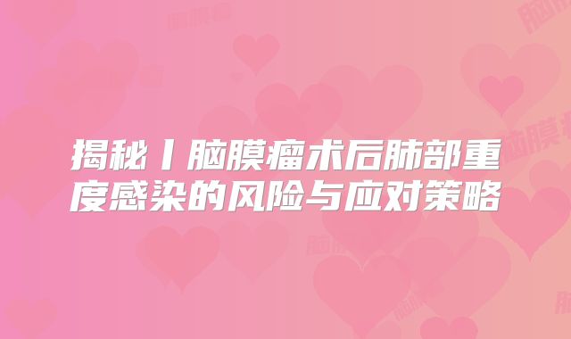 揭秘丨脑膜瘤术后肺部重度感染的风险与应对策略