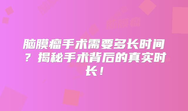 脑膜瘤手术需要多长时间？揭秘手术背后的真实时长！