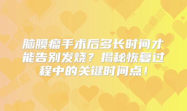 脑膜瘤手术后多长时间才能告别发烧？揭秘恢复过程中的关键时间点！