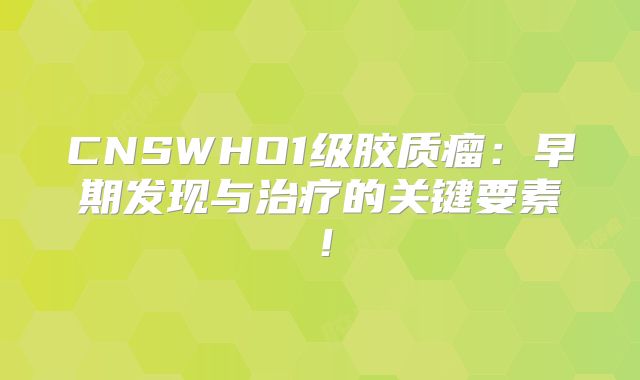 CNSWHO1级胶质瘤：早期发现与治疗的关键要素！
