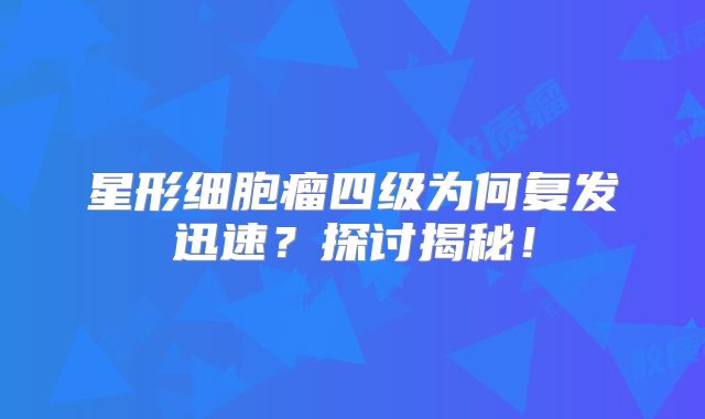 星形细胞瘤四级为何复发迅速？探讨揭秘！