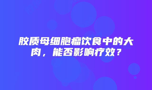 胶质母细胞瘤饮食中的大肉，能否影响疗效？