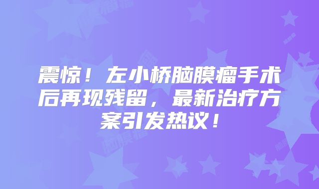 震惊！左小桥脑膜瘤手术后再现残留，最新治疗方案引发热议！