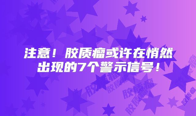 注意！胶质瘤或许在悄然出现的7个警示信号！