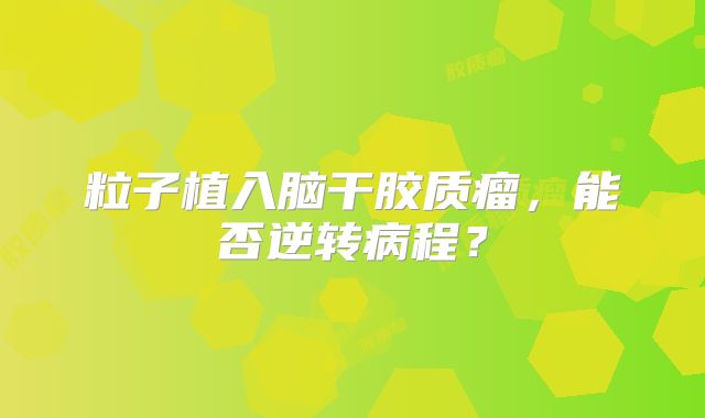 粒子植入脑干胶质瘤，能否逆转病程？