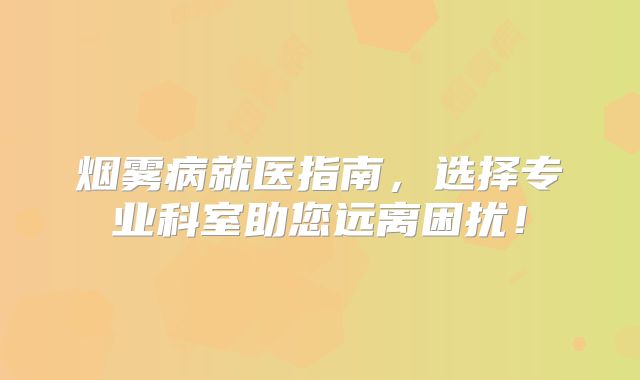 烟雾病就医指南，选择专业科室助您远离困扰！