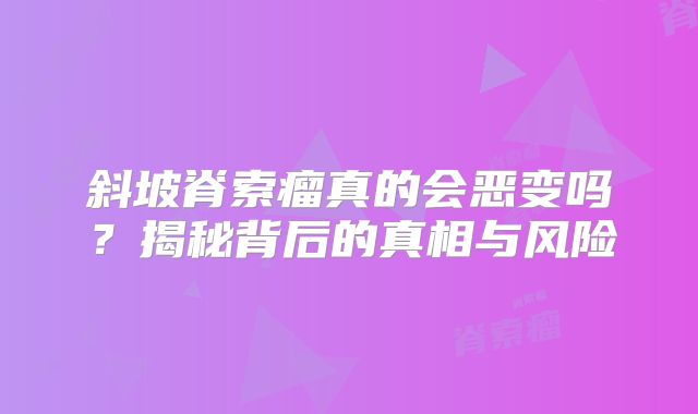 斜坡脊索瘤真的会恶变吗？揭秘背后的真相与风险