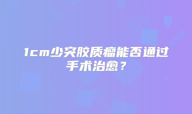 1cm少突胶质瘤能否通过手术治愈？