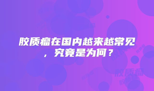胶质瘤在国内越来越常见，究竟是为何？