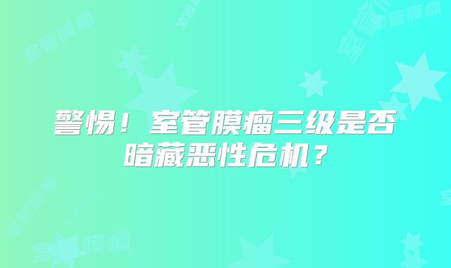 警惕！室管膜瘤三级是否暗藏恶性危机？