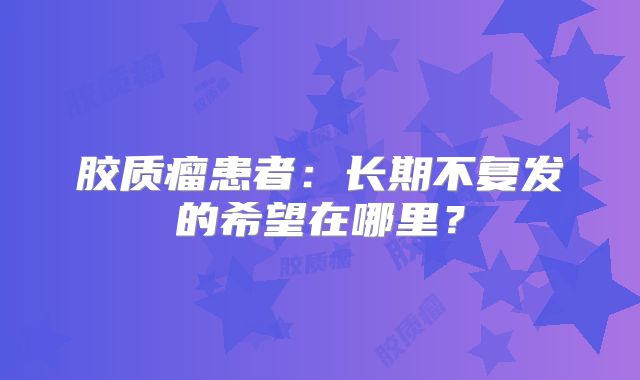 胶质瘤患者：长期不复发的希望在哪里？