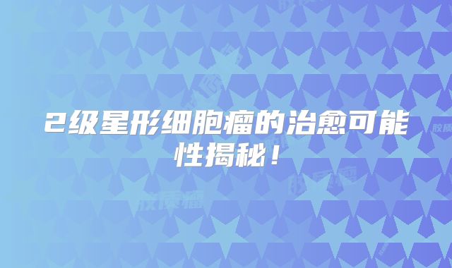 2级星形细胞瘤的治愈可能性揭秘！