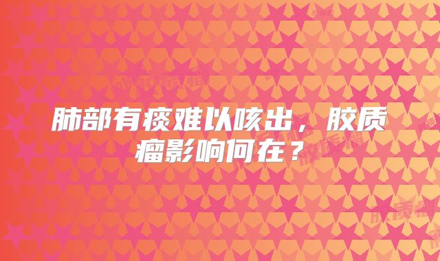 肺部有痰难以咳出，胶质瘤影响何在？