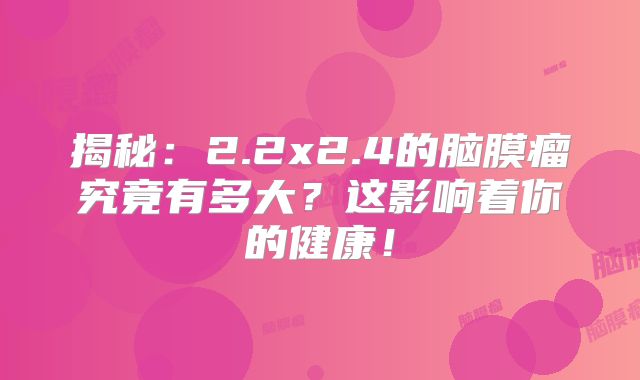 揭秘：2.2x2.4的脑膜瘤究竟有多大？这影响着你的健康！