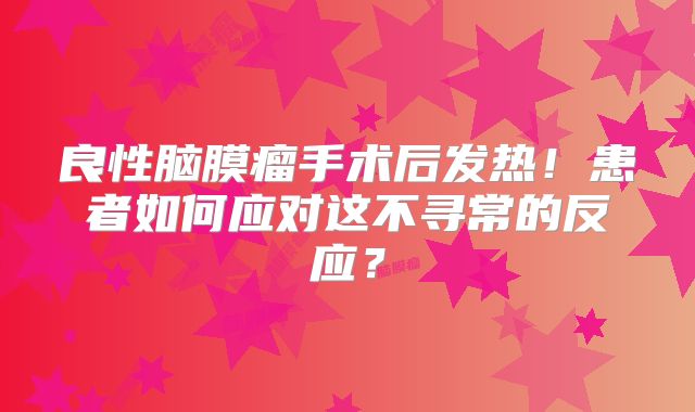 良性脑膜瘤手术后发热！患者如何应对这不寻常的反应？