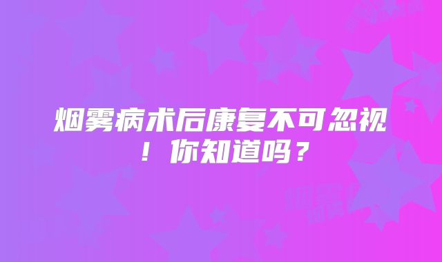 烟雾病术后康复不可忽视！你知道吗？