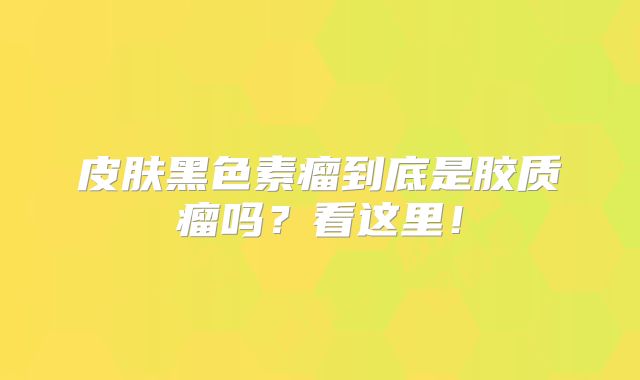 皮肤黑色素瘤到底是胶质瘤吗？看这里！