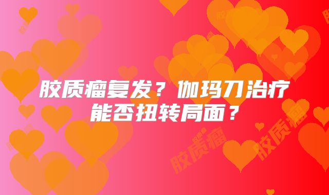 胶质瘤复发？伽玛刀治疗能否扭转局面？