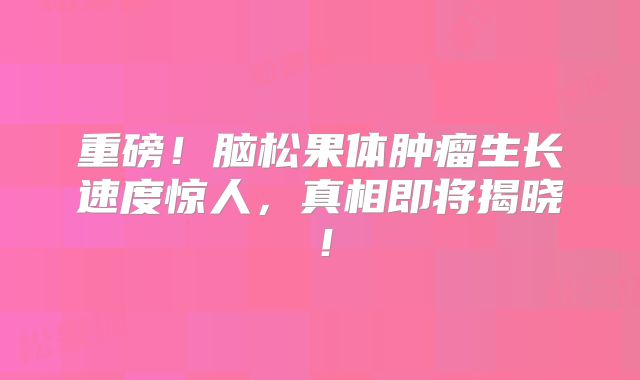 重磅！脑松果体肿瘤生长速度惊人，真相即将揭晓！