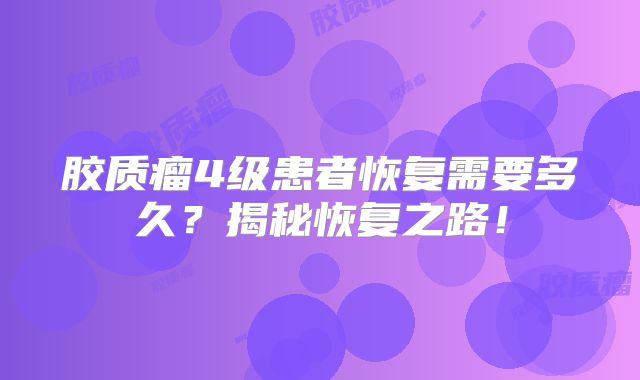 胶质瘤4级患者恢复需要多久？揭秘恢复之路！